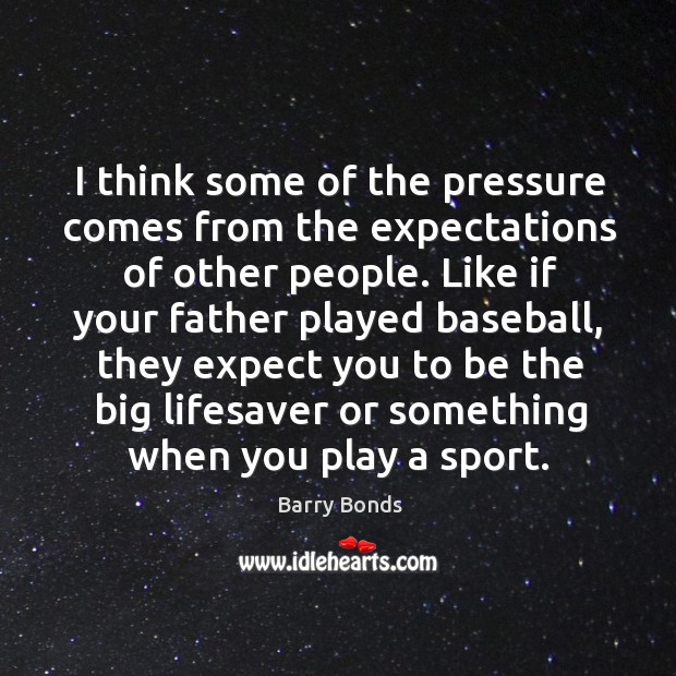 I think some of the pressure comes from the expectations of other people. Barry Bonds Picture Quote