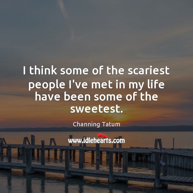 I think some of the scariest people I’ve met in my life have been some of the sweetest. Channing Tatum Picture Quote