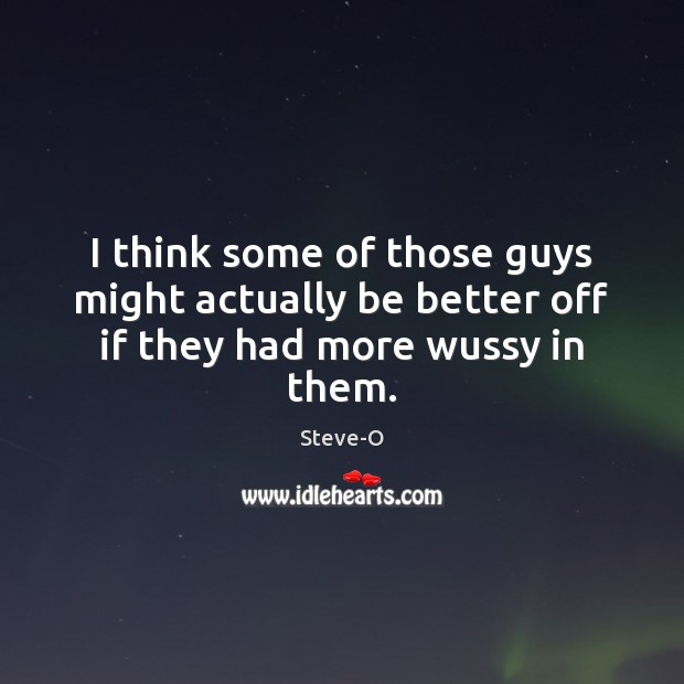 I think some of those guys might actually be better off if they had more wussy in them. Steve-O Picture Quote
