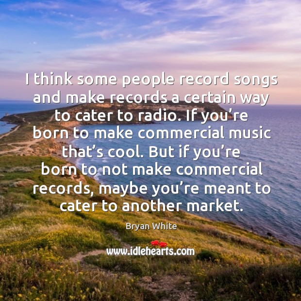 I think some people record songs and make records a certain way to cater to radio. Bryan White Picture Quote