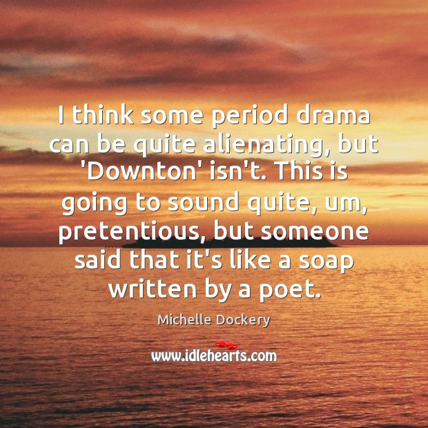 I think some period drama can be quite alienating, but ‘Downton’ isn’t. Michelle Dockery Picture Quote
