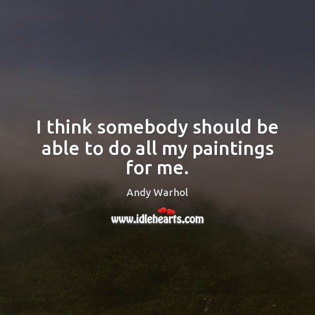 I think somebody should be able to do all my paintings for me. Andy Warhol Picture Quote