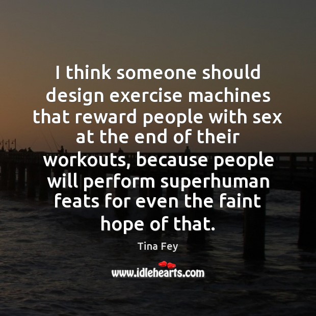 I think someone should design exercise machines that reward people with sex Tina Fey Picture Quote