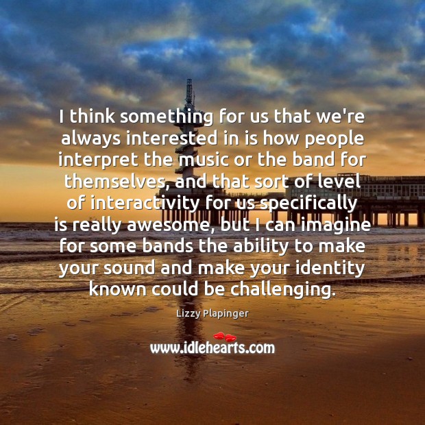 I think something for us that we’re always interested in is how Lizzy Plapinger Picture Quote