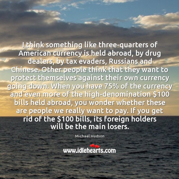 I think something like three-quarters of American currency is held abroad, by Michael Hudson Picture Quote