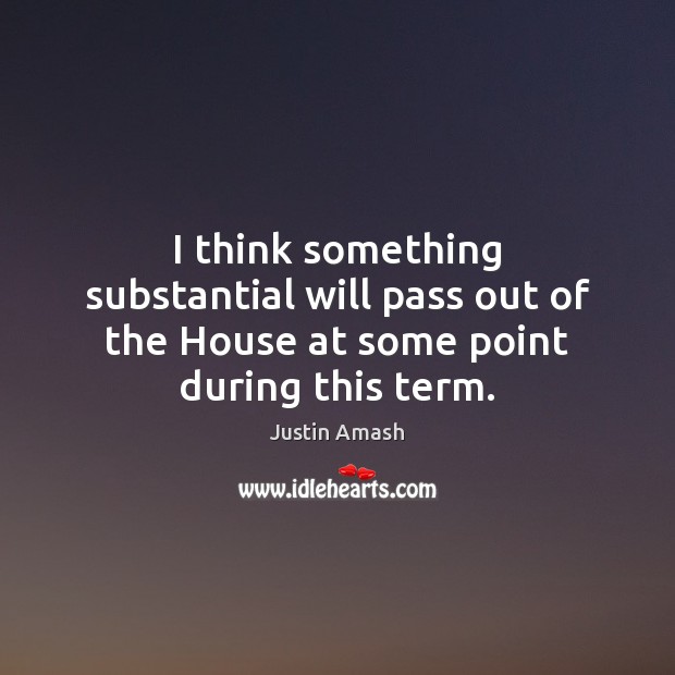 I think something substantial will pass out of the House at some point during this term. Justin Amash Picture Quote