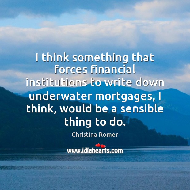 I think something that forces financial institutions to write down underwater mortgages, Christina Romer Picture Quote