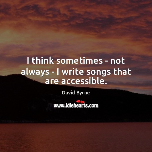 I think sometimes – not always – I write songs that are accessible. David Byrne Picture Quote