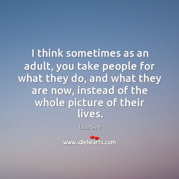 I think sometimes as an adult, you take people for what they do, and what they are now, instead of the whole picture of their lives. Lisa See Picture Quote