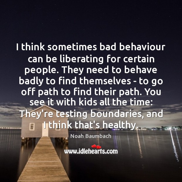 I think sometimes bad behaviour can be liberating for certain people. They Image