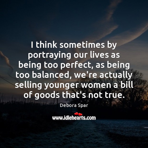 I think sometimes by portraying our lives as being too perfect, as Debora Spar Picture Quote