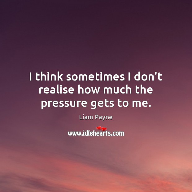 I think sometimes I don’t realise how much the pressure gets to me. Liam Payne Picture Quote
