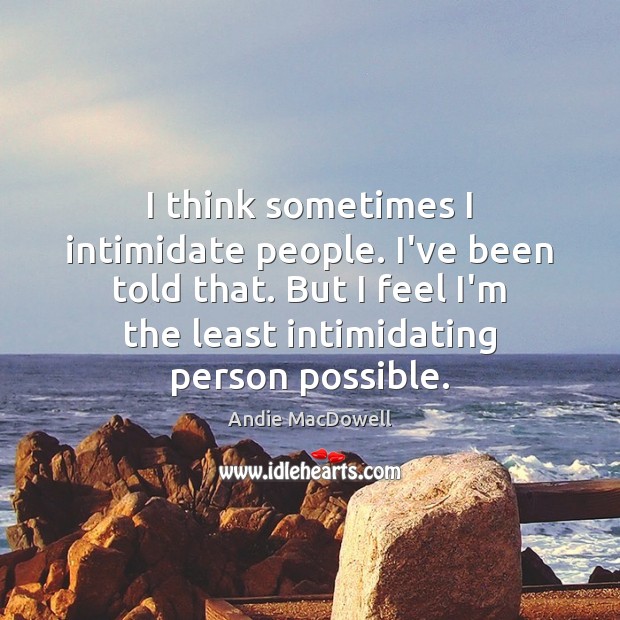 I think sometimes I intimidate people. I’ve been told that. But I Andie MacDowell Picture Quote