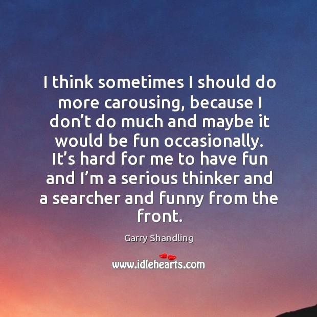 I think sometimes I should do more carousing, because I don’t do much and maybe it would Garry Shandling Picture Quote