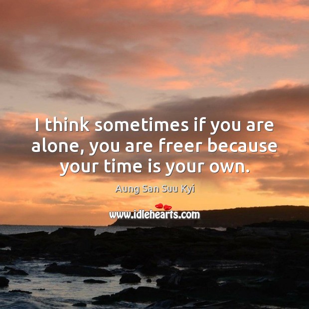 I think sometimes if you are alone, you are freer because your time is your own. Aung San Suu Kyi Picture Quote