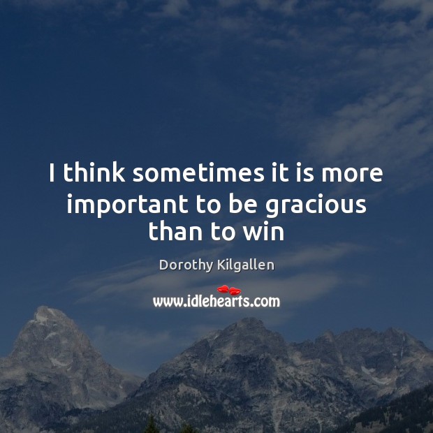 I think sometimes it is more important to be gracious than to win Dorothy Kilgallen Picture Quote