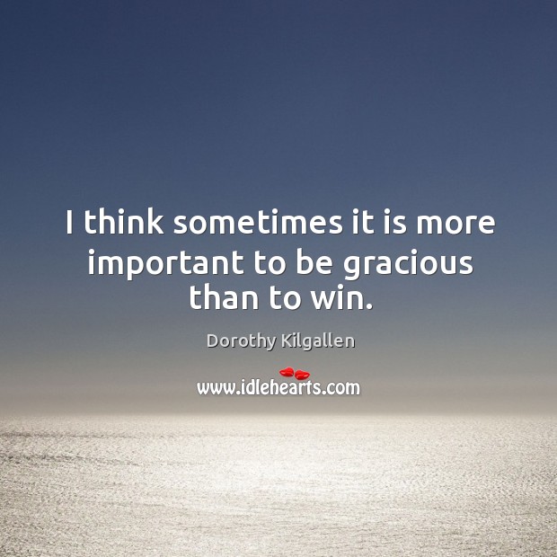 I think sometimes it is more important to be gracious than to win. Dorothy Kilgallen Picture Quote