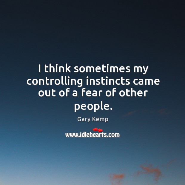 I think sometimes my controlling instincts came out of a fear of other people. Gary Kemp Picture Quote