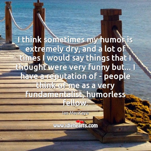 I think sometimes my humor is extremely dry, and a lot of Humor Quotes Image