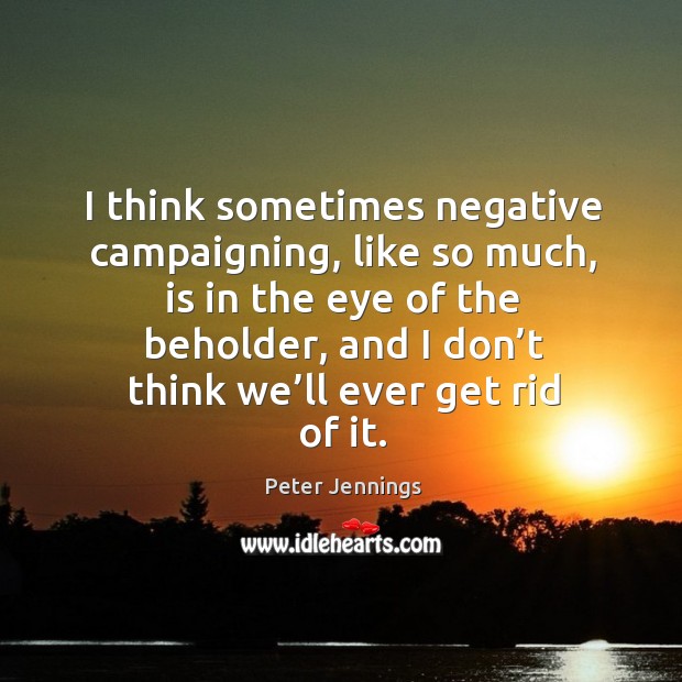 I think sometimes negative campaigning, like so much Peter Jennings Picture Quote