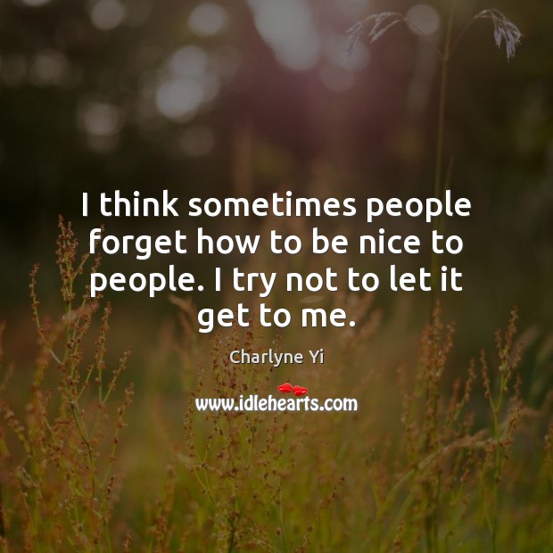 I think sometimes people forget how to be nice to people. I try not to let it get to me. Charlyne Yi Picture Quote
