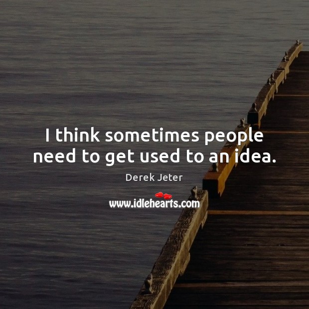 I think sometimes people need to get used to an idea. Derek Jeter Picture Quote