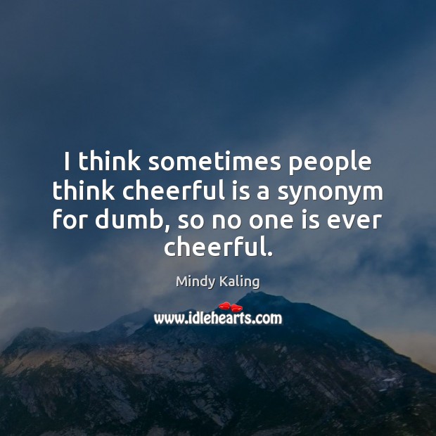 I think sometimes people think cheerful is a synonym for dumb, so no one is ever cheerful. Mindy Kaling Picture Quote
