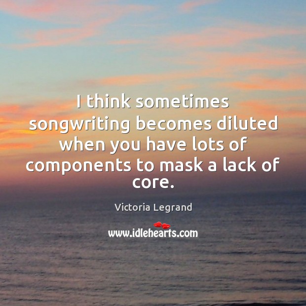 I think sometimes songwriting becomes diluted when you have lots of components Victoria Legrand Picture Quote