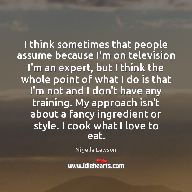 I think sometimes that people assume because I’m on television I’m an Nigella Lawson Picture Quote