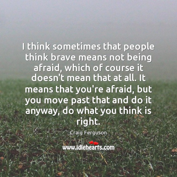 I think sometimes that people think brave means not being afraid, which Craig Ferguson Picture Quote