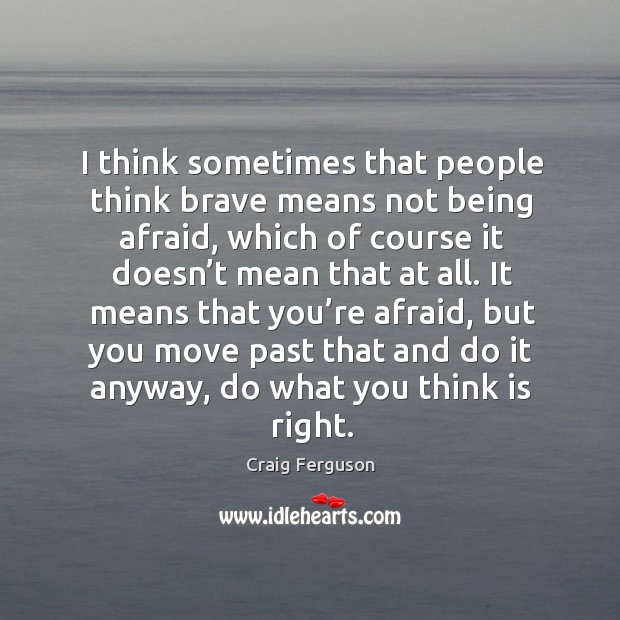 I think sometimes that people think brave means not being afraid, which of course it doesn’t mean that at all. Craig Ferguson Picture Quote