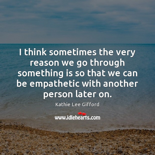 I think sometimes the very reason we go through something is so Kathie Lee Gifford Picture Quote