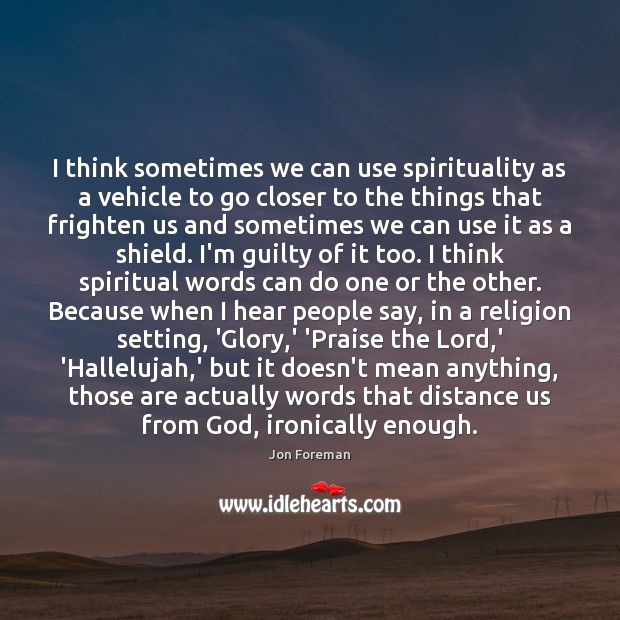 I think sometimes we can use spirituality as a vehicle to go 