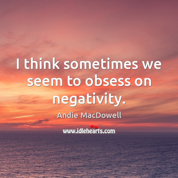 I think sometimes we seem to obsess on negativity. Andie MacDowell Picture Quote