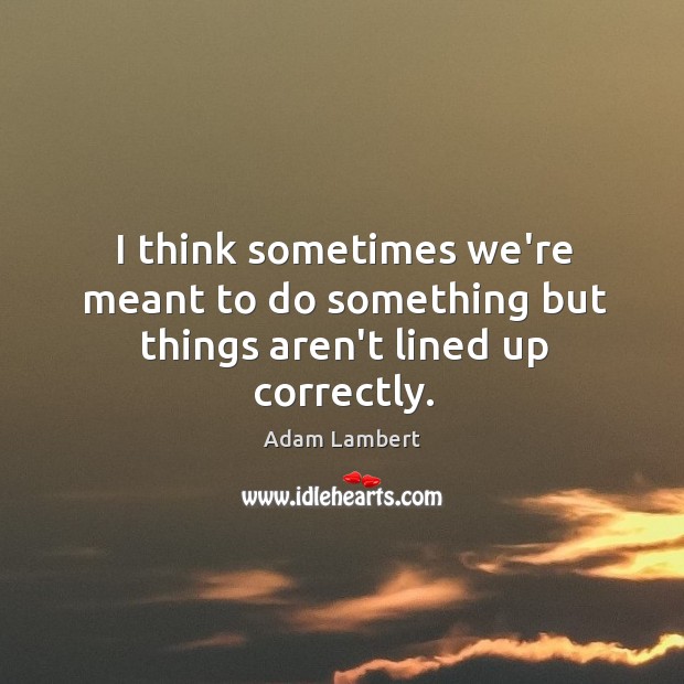 I think sometimes we’re meant to do something but things aren’t lined up correctly. Adam Lambert Picture Quote