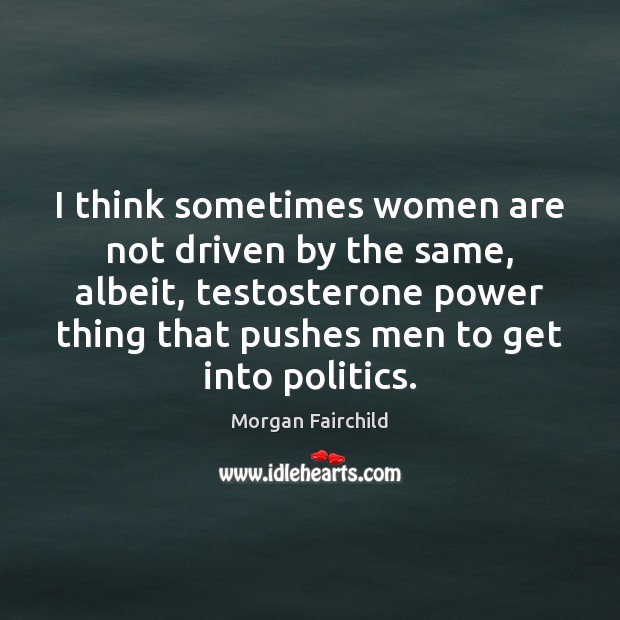 I think sometimes women are not driven by the same, albeit, testosterone Image