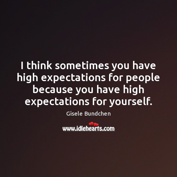 I think sometimes you have high expectations for people because you have Image