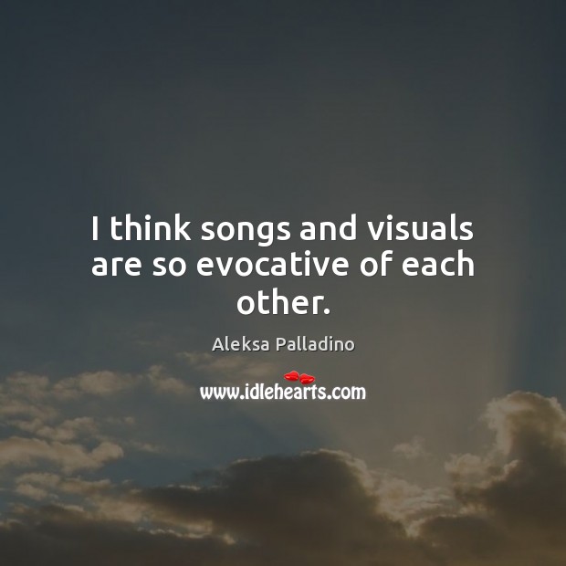 I think songs and visuals are so evocative of each other. Aleksa Palladino Picture Quote