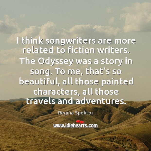I think songwriters are more related to fiction writers. The odyssey was a story in song. 