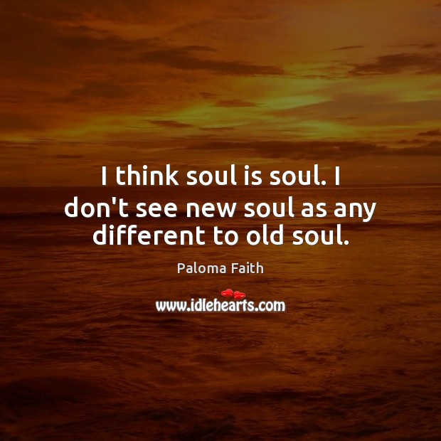 I think soul is soul. I don’t see new soul as any different to old soul. Paloma Faith Picture Quote
