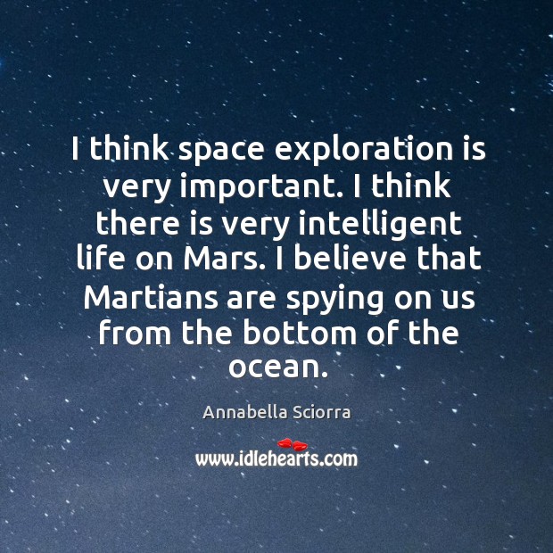 I think space exploration is very important. I think there is very intelligent life on mars. 
