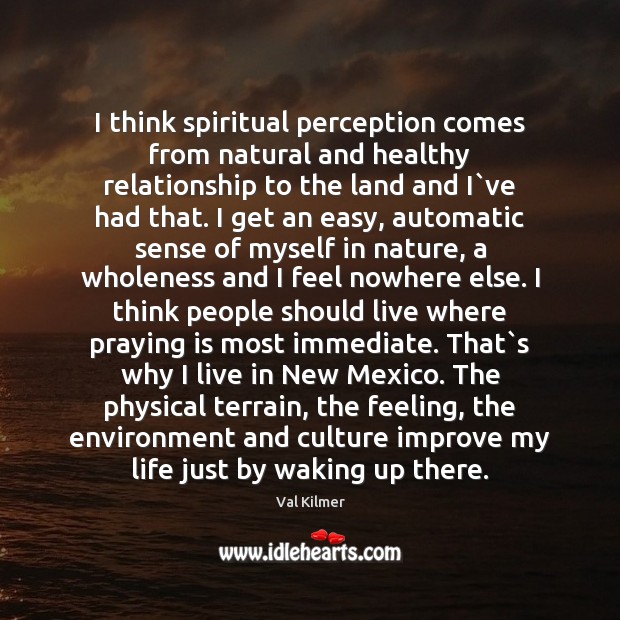 I think spiritual perception comes from natural and healthy relationship to the Val Kilmer Picture Quote