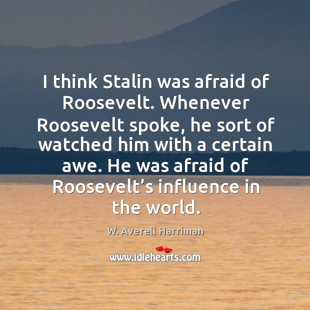 I think stalin was afraid of roosevelt. Whenever roosevelt spoke, he sort of watched W. Averell Harriman Picture Quote