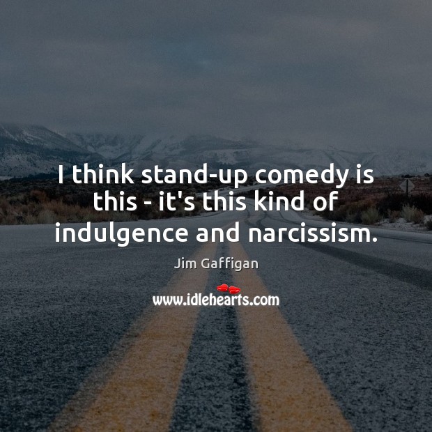 I think stand-up comedy is this – it’s this kind of indulgence and narcissism. Jim Gaffigan Picture Quote