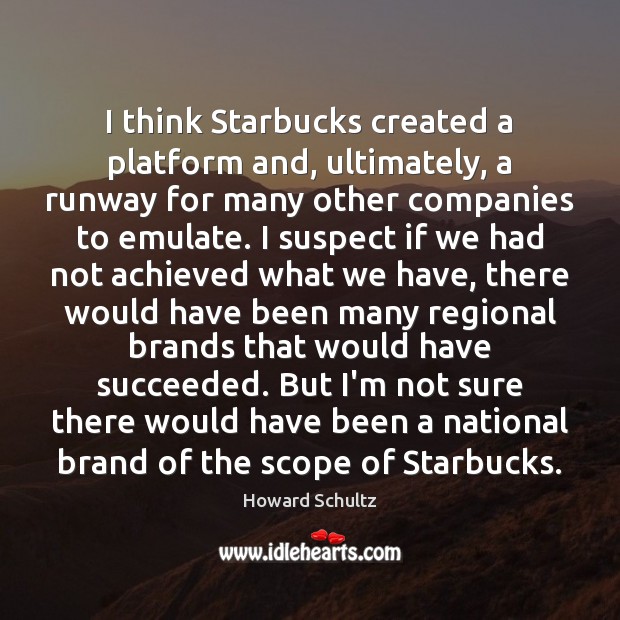 I think Starbucks created a platform and, ultimately, a runway for many Howard Schultz Picture Quote