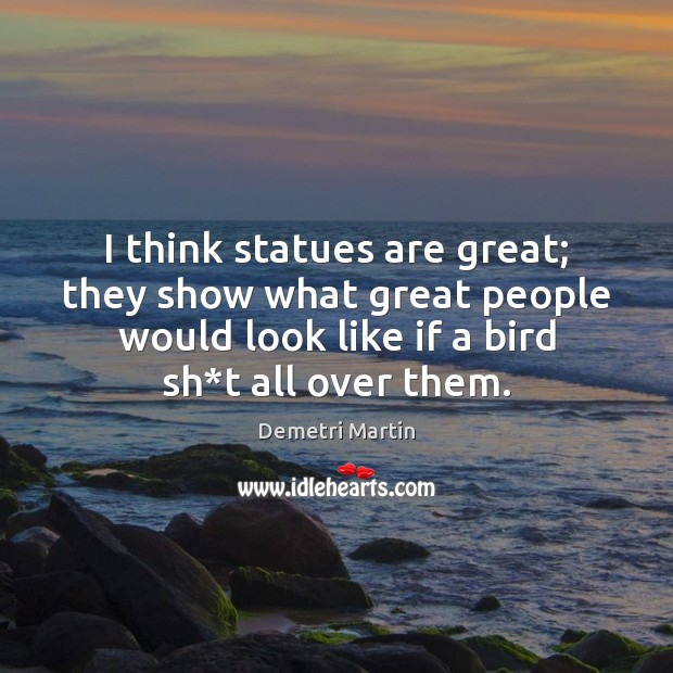 I think statues are great; they show what great people would look Image