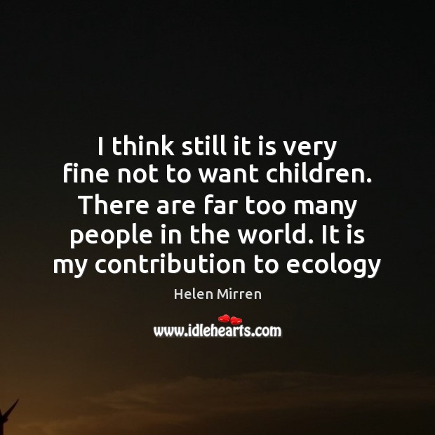 I think still it is very fine not to want children. There Helen Mirren Picture Quote