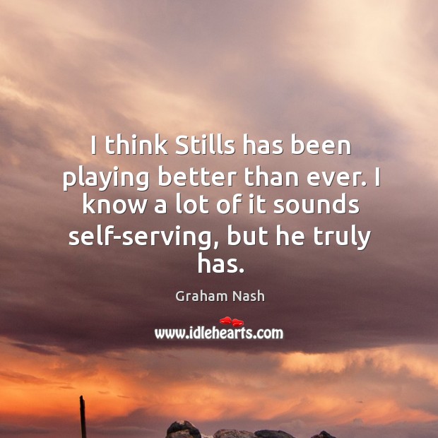 I think stills has been playing better than ever. I know a lot of it sounds self-serving, but he truly has. Graham Nash Picture Quote