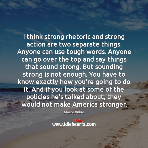 I think strong rhetoric and strong action are two separate things. Anyone Marco Rubio Picture Quote