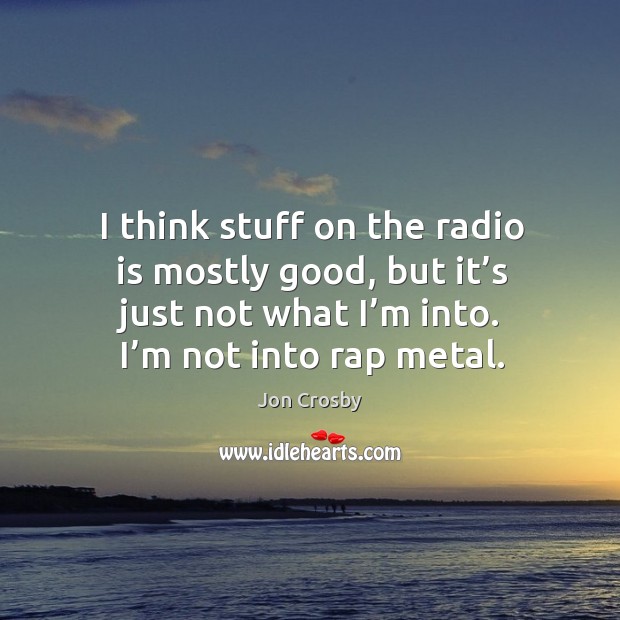 I think stuff on the radio is mostly good, but it’s just not what I’m into. I’m not into rap metal. Jon Crosby Picture Quote